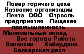 Повар горячего цеха › Название организации ­ Лента, ООО › Отрасль предприятия ­ Пищевая промышленность › Минимальный оклад ­ 30 000 - Все города Работа » Вакансии   . Кабардино-Балкарская респ.